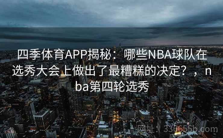 四季体育APP揭秘：哪些NBA球队在选秀大会上做出了最糟糕的决定？，nba第四轮选秀