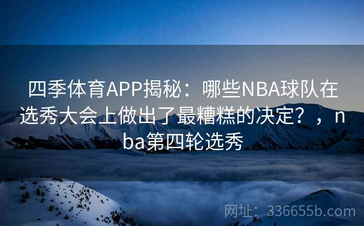 四季体育APP揭秘：哪些NBA球队在选秀大会上做出了最糟糕的决定？，nba第四轮选秀