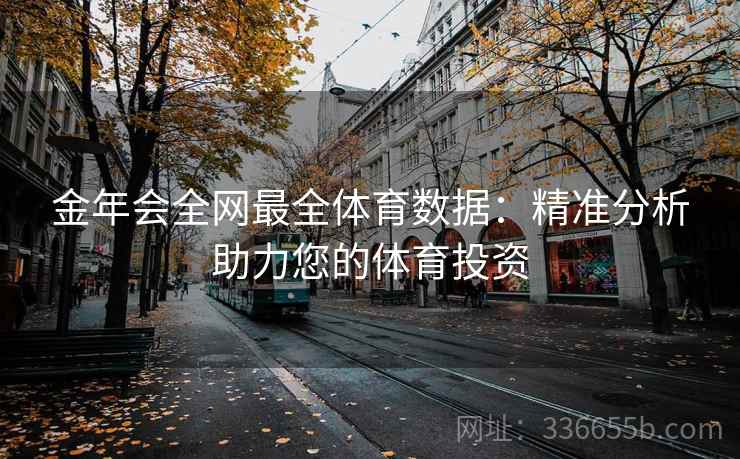 金年会全网最全体育数据：精准分析助力您的体育投资