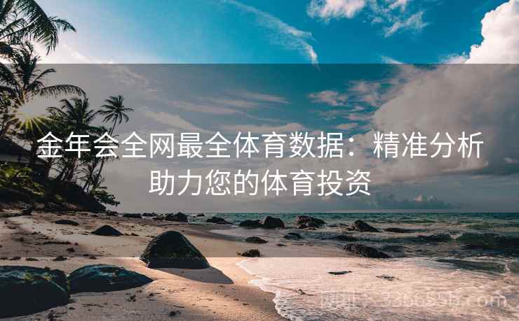 金年会全网最全体育数据：精准分析助力您的体育投资