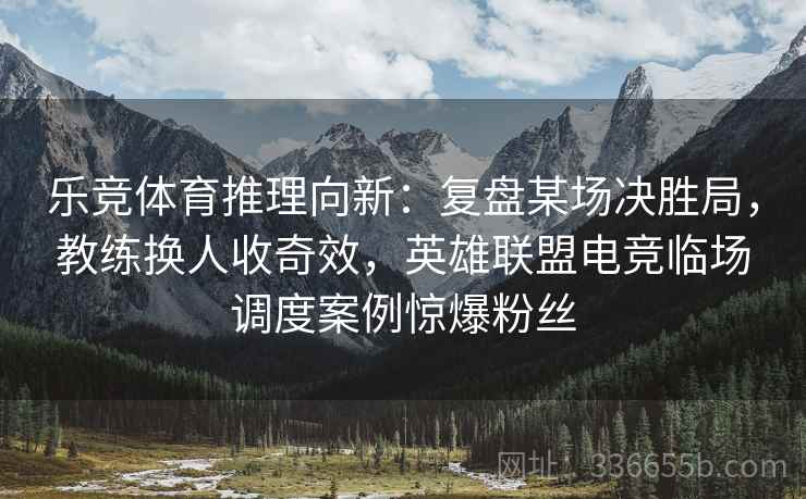 乐竞体育推理向新：复盘某场决胜局，教练换人收奇效，英雄联盟电竞临场调度案例惊爆粉丝