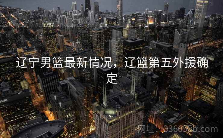 辽宁男篮最新情况，辽篮第五外援确定