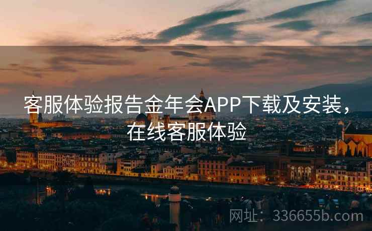 客服体验报告金年会APP下载及安装，在线客服体验