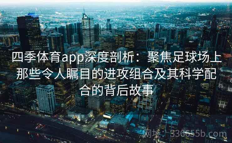 四季体育app深度剖析：聚焦足球场上那些令人瞩目的进攻组合及其科学配合的背后故事