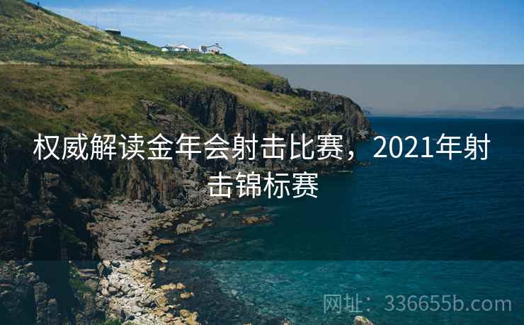 权威解读金年会射击比赛，2021年射击锦标赛
