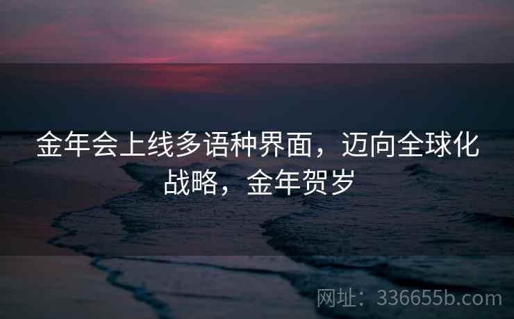 金年会上线多语种界面，迈向全球化战略，金年贺岁