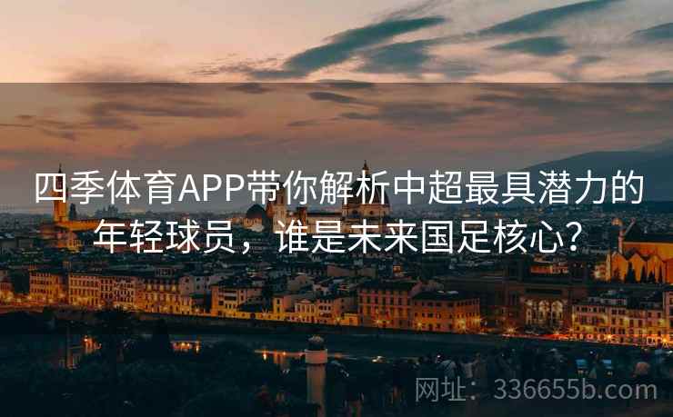 四季体育APP带你解析中超最具潜力的年轻球员，谁是未来国足核心？