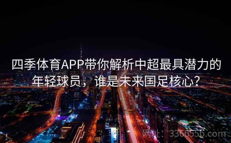 四季体育APP带你解析中超最具潜力的年轻球员，谁是未来国足核心？
