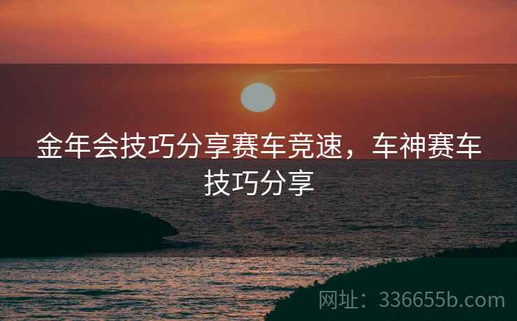 金年会技巧分享赛车竞速，车神赛车技巧分享