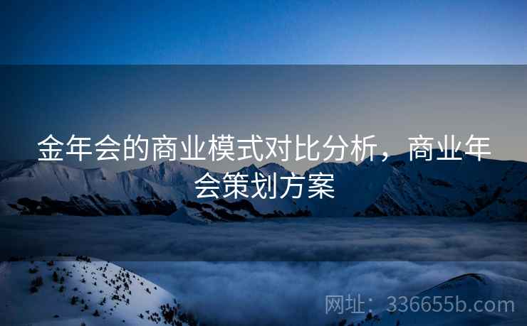 金年会的商业模式对比分析，商业年会策划方案