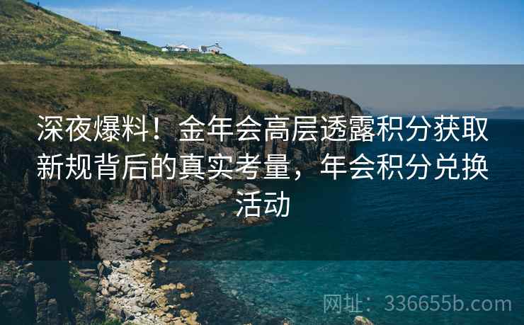 深夜爆料！金年会高层透露积分获取新规背后的真实考量，年会积分兑换活动