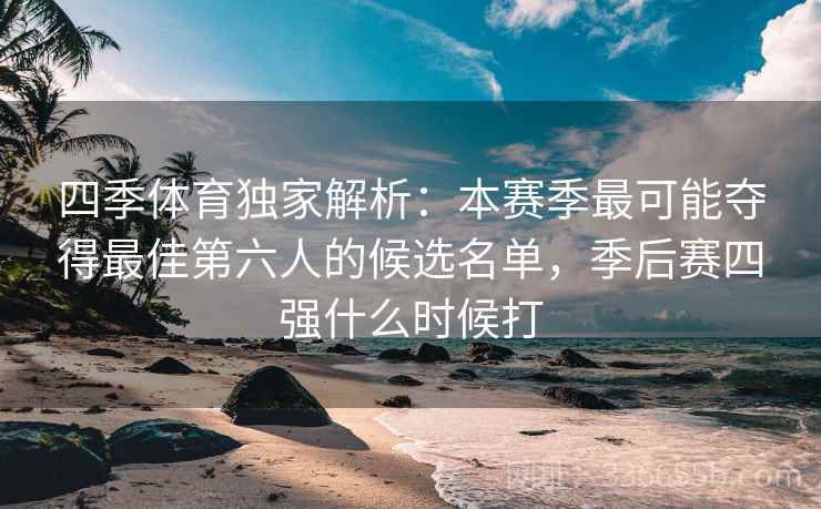 四季体育独家解析：本赛季最可能夺得最佳第六人的候选名单，季后赛四强什么时候打