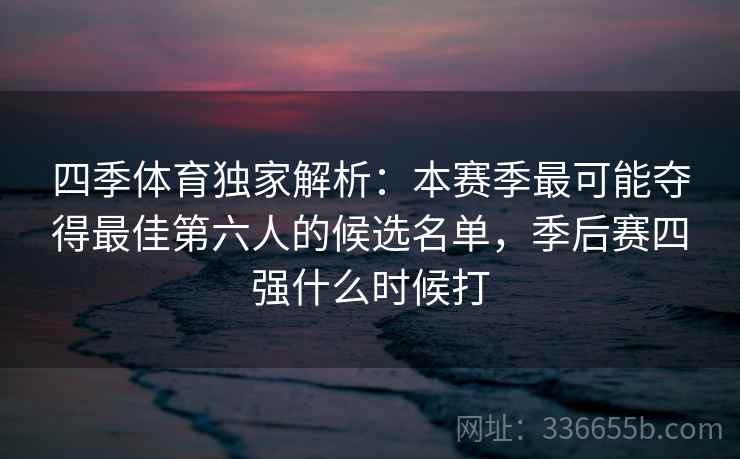 四季体育独家解析：本赛季最可能夺得最佳第六人的候选名单，季后赛四强什么时候打