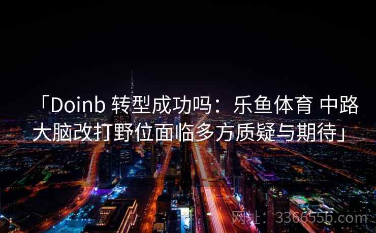 「Doinb 转型成功吗：乐鱼体育 中路大脑改打野位面临多方质疑与期待」