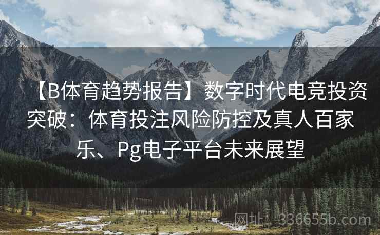 【B体育趋势报告】数字时代电竞投资突破：体育投注风险防控及真人百家乐、Pg电子平台未来展望