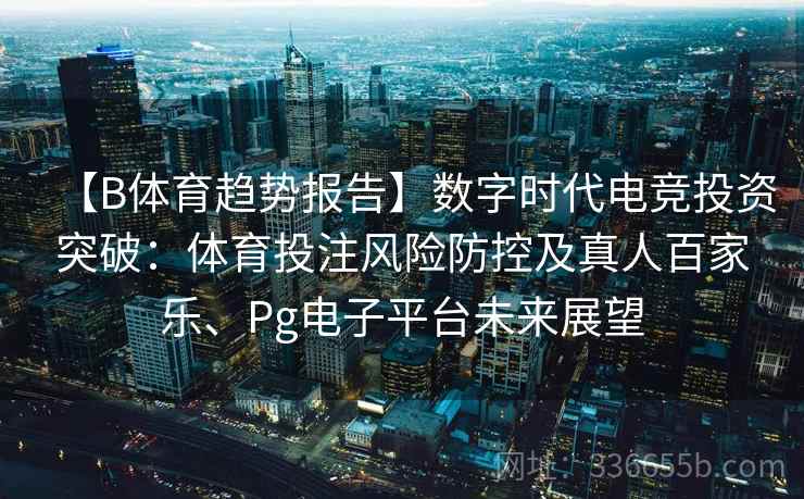 【B体育趋势报告】数字时代电竞投资突破：体育投注风险防控及真人百家乐、Pg电子平台未来展望
