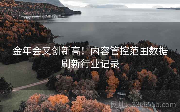 金年会又创新高！内容管控范围数据刷新行业记录