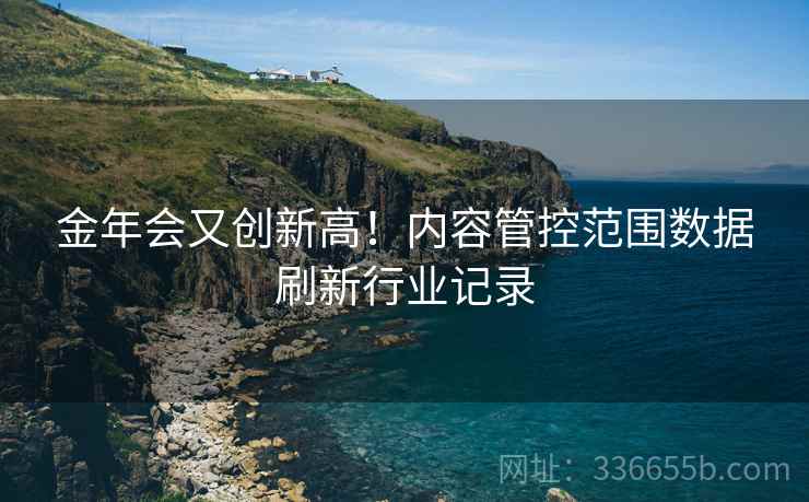 金年会又创新高！内容管控范围数据刷新行业记录