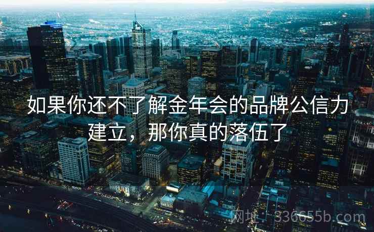 如果你还不了解金年会的品牌公信力建立，那你真的落伍了