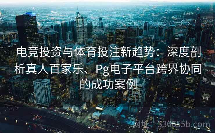 电竞投资与体育投注新趋势：深度剖析真人百家乐、Pg电子平台跨界协同的成功案例