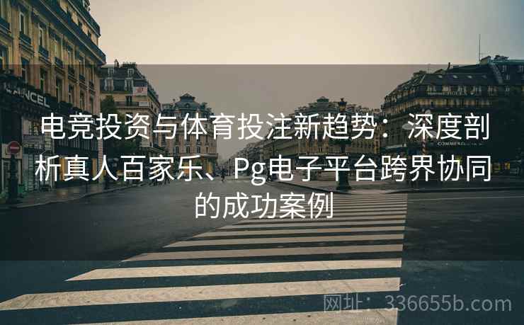 电竞投资与体育投注新趋势：深度剖析真人百家乐、Pg电子平台跨界协同的成功案例