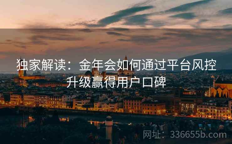 独家解读：金年会如何通过平台风控升级赢得用户口碑