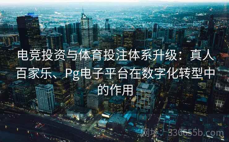 电竞投资与体育投注体系升级：真人百家乐、Pg电子平台在数字化转型中的作用