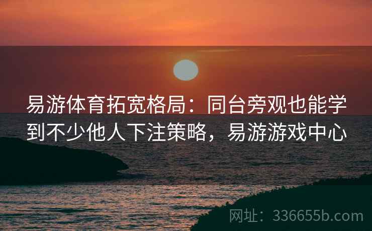 易游体育拓宽格局：同台旁观也能学到不少他人下注策略，易游游戏中心