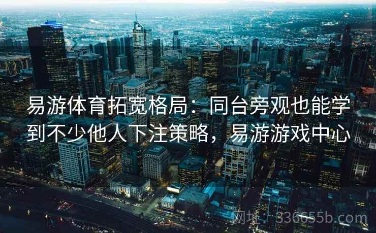 易游体育拓宽格局：同台旁观也能学到不少他人下注策略，易游游戏中心
