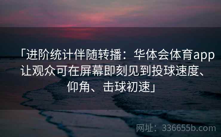 「进阶统计伴随转播：华体会体育app 让观众可在屏幕即刻见到投球速度、仰角、击球初速」