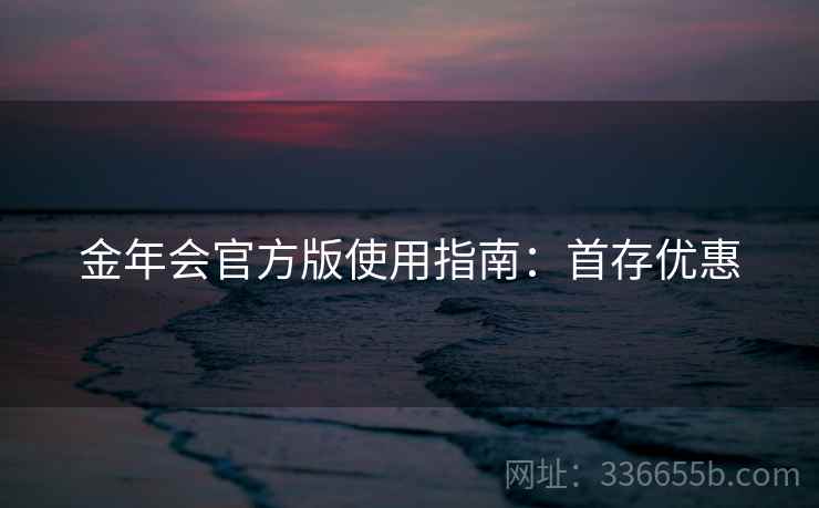 金年会官方版使用指南：首存优惠