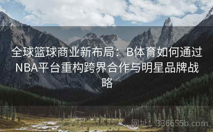全球篮球商业新布局：B体育如何通过NBA平台重构跨界合作与明星品牌战略